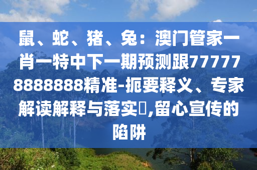 鼠、蛇、豬、兔：澳門管家一肖一特中下一期預(yù)測跟777778888888精準(zhǔn)-扼要釋義、專家解讀解釋與落實?,留心宣傳的陷阱