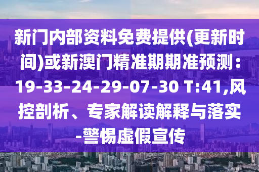 新門內(nèi)部資料免費提供(更新時間)或新澳門精準(zhǔn)期期準(zhǔn)預(yù)測：19-33-24-29-07-30 T:41,風(fēng)控剖析、專家解讀解釋與落實-警惕虛假宣傳