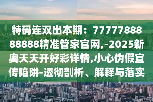 特碼連雙出本期：7777788888888精準(zhǔn)管家官網(wǎng),-2025新奧天天開好彩詳情,小心偽假宣傳陷阱-透徹剖析、解釋與落實