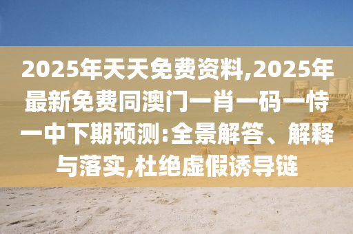 2025年天天免費(fèi)資料,2025年最新免費(fèi)同澳門一肖一碼一恃一中下期預(yù)測(cè):全景解答、解釋與落實(shí),杜絕虛假誘導(dǎo)鏈