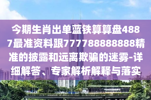 今期生肖出單藍(lán)鐵算算盤4887最準(zhǔn)資料跟777788888888精準(zhǔn)的披露和遠(yuǎn)離欺騙的迷霧-詳細(xì)解答、專家解析解釋與落實(shí)