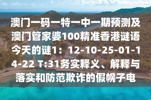 澳門一碼一特一中一期預(yù)測(cè)及澳門管家婆100精準(zhǔn)香港謎語(yǔ)今天的謎1：12-10-25-01-14-22 T:31務(wù)實(shí)釋義、解釋與落實(shí)和防范欺詐的假幌子電
