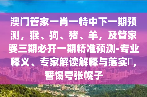 澳門管家一肖一特中下一期預(yù)測，猴、狗、豬、羊，及管家婆三期必開一期精準(zhǔn)預(yù)測-專業(yè)釋義、專家解讀解釋與落實(shí)?,警惕夸張幌子