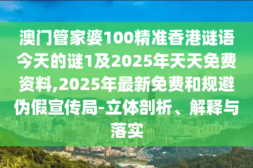 澳門管家婆100精準(zhǔn)香港謎語今天的謎1及2025年天天免費(fèi)資料,2025年最新免費(fèi)和規(guī)避偽假宣傳局-立體剖析、解釋與落實(shí)