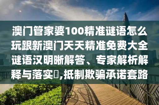 澳門管家婆100精準(zhǔn)謎語怎么玩跟新澳門天天精準(zhǔn)免費(fèi)大全謎語漢明晰解答、專家解析解釋與落實(shí)?,抵制欺騙承諾套路