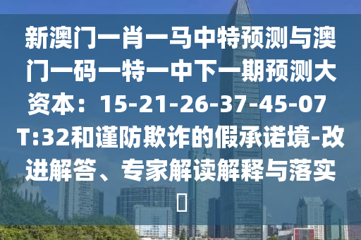 新澳門一肖一馬中特預(yù)測與澳門一碼一特一中下一期預(yù)測大資本：15-21-26-37-45-07 T:32和謹(jǐn)防欺詐的假承諾境-改進(jìn)解答、專家解讀解釋與落實(shí)?