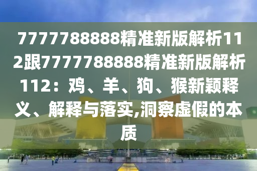 7777788888精準(zhǔn)新版解析112跟7777788888精準(zhǔn)新版解析112：雞、羊、狗、猴新穎釋義、解釋與落實(shí),洞察虛假的本質(zhì)