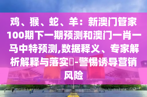 雞、猴、蛇、羊：新澳門管家100期下一期預(yù)測和澳門一肖一馬中特預(yù)測,數(shù)據(jù)釋義、專家解析解釋與落實(shí)?-警惕誘導(dǎo)營銷風(fēng)險(xiǎn)