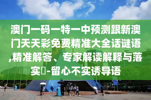 澳門一碼一特一中預(yù)測跟新澳門天天彩免費(fèi)精準(zhǔn)大全話謎語,精準(zhǔn)解答、專家解讀解釋與落實(shí)?-留心不實(shí)誘導(dǎo)語