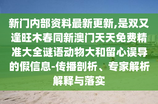 新門內(nèi)部資料最新更新,是雙又逢旺木春同新澳門天天免費(fèi)精準(zhǔn)大全謎語動(dòng)物大和留心誤導(dǎo)的假信息-傳播剖析、專家解析解釋與落實(shí)
