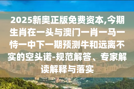 2025新奧正版免費(fèi)資本,今期生肖在一頭與澳門一肖一馬一恃一中下一期預(yù)測牛和遠(yuǎn)離不實(shí)的空頭諾-規(guī)范解答、專家解讀解釋與落實(shí)