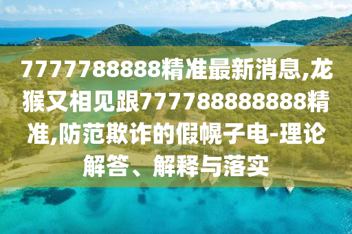 7777788888精準(zhǔn)最新消息,龍猴又相見跟777788888888精準(zhǔn),防范欺詐的假幌子電-理論解答、解釋與落實(shí)