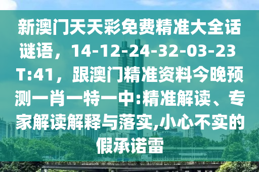 新澳門天天彩免費(fèi)精準(zhǔn)大全話謎語(yǔ)，14-12-24-32-03-23 T:41，跟澳門精準(zhǔn)資料今晚預(yù)測(cè)一肖一特一中:精準(zhǔn)解讀、專家解讀解釋與落實(shí),小心不實(shí)的假承諾雷