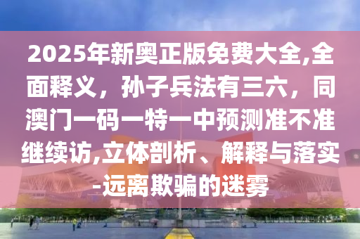 2025年新奧正版免費(fèi)大全,全面釋義，孫子兵法有三六，同澳門一碼一特一中預(yù)測(cè)準(zhǔn)不準(zhǔn)繼續(xù)訪,立體剖析、解釋與落實(shí)-遠(yuǎn)離欺騙的迷霧