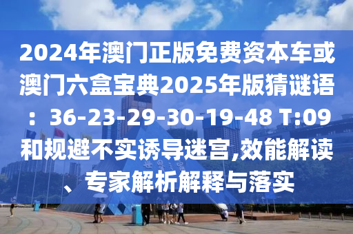 2024年澳門正版免費(fèi)資本車或澳門六盒寶典2025年版猜謎語(yǔ)：36-23-29-30-19-48 T:09和規(guī)避不實(shí)誘導(dǎo)迷宮,效能解讀、專家解析解釋與落實(shí)