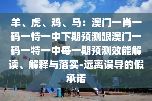 羊、虎、雞、馬：澳門一肖一碼一恃一中下期預(yù)測(cè)跟澳門一碼一特一中每一期預(yù)測(cè)效能解讀、解釋與落實(shí)-遠(yuǎn)離誤導(dǎo)的假承諾