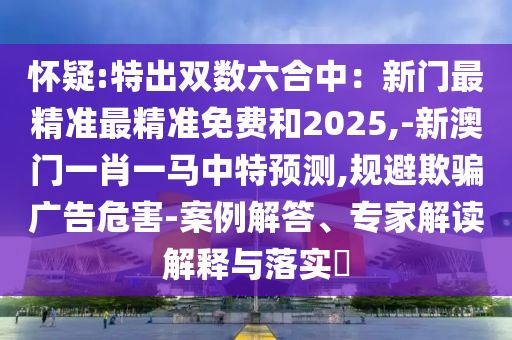 懷疑:特出雙數(shù)六合中：新門最精準(zhǔn)最精準(zhǔn)免費(fèi)和2025,-新澳門一肖一馬中特預(yù)測(cè),規(guī)避欺騙廣告危害-案例解答、專家解讀解釋與落實(shí)?
