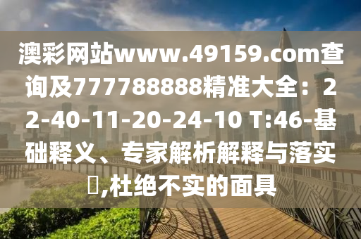 澳彩網(wǎng)站www.49159.соm查詢及777788888精準(zhǔn)大全：22-40-11-20-24-10 T:46-基礎(chǔ)釋義、專家解析解釋與落實(shí)?,杜絕不實(shí)的面具
