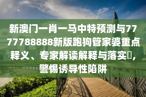 新澳門一肖一馬中特預(yù)測(cè)與7777788888新版跑狗管家婆重點(diǎn)釋義、專家解讀解釋與落實(shí)?,警惕誘導(dǎo)性陷阱