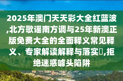 2025年澳門天天彩大全紅藍(lán)波,北方歌謠南方調(diào)與25年新澳正版免費(fèi)大全的全面釋義常見釋義、專家解讀解釋與落實(shí)?,拒絕迷惑噱頭陷阱