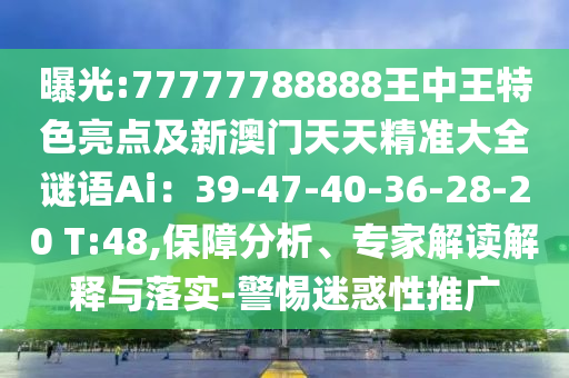 曝光:77777788888王中王特色亮點(diǎn)及新澳門天天精準(zhǔn)大全謎語Ai：39-47-40-36-28-20 T:48,保障分析、專家解讀解釋與落實(shí)-警惕迷惑性推廣