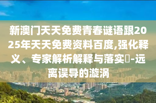 新澳門天天免費(fèi)青春謎語跟2025年天天免費(fèi)資料百度,強(qiáng)化釋義、專家解析解釋與落實(shí)?-遠(yuǎn)離誤導(dǎo)的漩渦