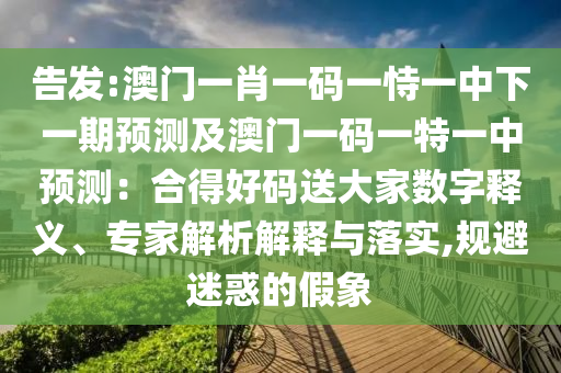 告發(fā):澳門一肖一碼一恃一中下一期預(yù)測及澳門一碼一特一中預(yù)測：合得好碼送大家數(shù)字釋義、專家解析解釋與落實(shí),規(guī)避迷惑的假象