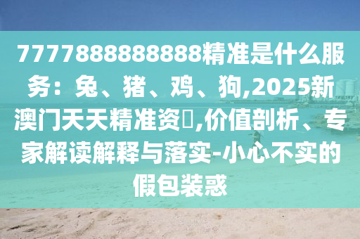 7777888888888精準(zhǔn)是什么服務(wù)：兔、豬、雞、狗,2025新澳門天天精準(zhǔn)資枓,價(jià)值剖析、專家解讀解釋與落實(shí)-小心不實(shí)的假包裝惑