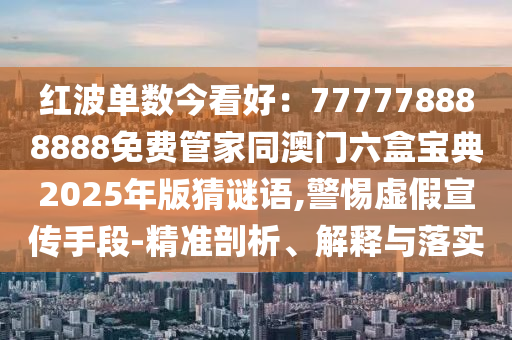 紅波單數(shù)今看好：777778888888免費(fèi)管家同澳門六盒寶典2025年版猜謎語(yǔ),警惕虛假宣傳手段-精準(zhǔn)剖析、解釋與落實(shí)