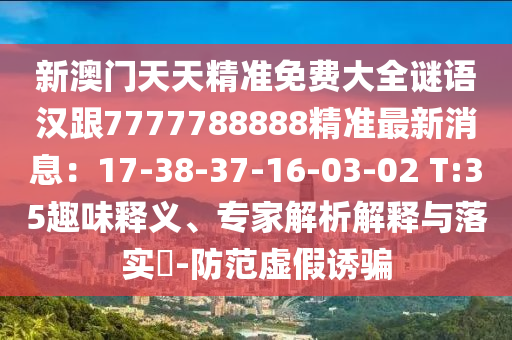 新澳門天天精準(zhǔn)免費(fèi)大全謎語(yǔ)漢跟7777788888精準(zhǔn)最新消息：17-38-37-16-03-02 T:35趣味釋義、專家解析解釋與落實(shí)?-防范虛假誘騙