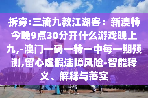 拆穿:三流九教江湖客：新澳特今晚9點(diǎn)30分開(kāi)什么游戲晚上九,-澳門一碼一特一中每一期預(yù)測(cè),留心虛假迷障風(fēng)險(xiǎn)-智能釋義、解釋與落實(shí)