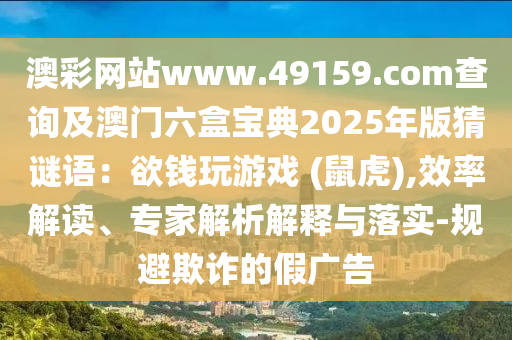 澳彩網(wǎng)站www.49159.соm查詢及澳門六盒寶典2025年版猜謎語(yǔ)：欲錢玩游戲 (鼠虎),效率解讀、專家解析解釋與落實(shí)-規(guī)避欺詐的假?gòu)V告