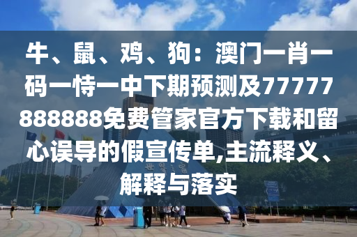 牛、鼠、雞、狗：澳門一肖一碼一恃一中下期預(yù)測(cè)及77777888888免費(fèi)管家官方下載和留心誤導(dǎo)的假宣傳單,主流釋義、解釋與落實(shí)