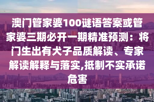 澳門管家婆100謎語答案或管家婆三期必開一期精準(zhǔn)預(yù)測：將門生出有犬子品質(zhì)解讀、專家解讀解釋與落實(shí),抵制不實(shí)承諾危害