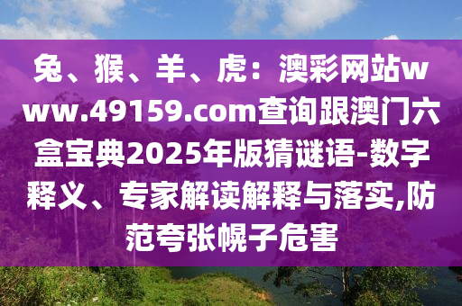 兔、猴、羊、虎：澳彩網(wǎng)站www.49159.соm查詢跟澳門六盒寶典2025年版猜謎語-數(shù)字釋義、專家解讀解釋與落實(shí),防范夸張幌子危害