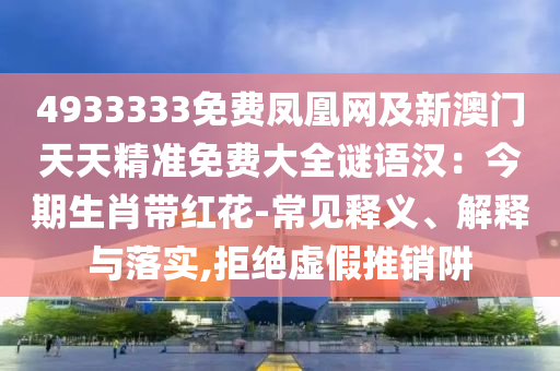 4933333免費(fèi)鳳凰網(wǎng)及新澳門(mén)天天精準(zhǔn)免費(fèi)大全謎語(yǔ)漢：今期生肖帶紅花-常見(jiàn)釋義、解釋與落實(shí),拒絕虛假推銷(xiāo)阱