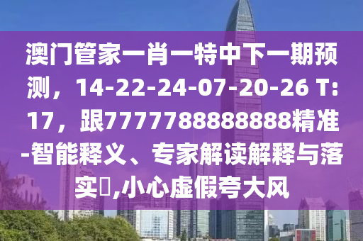 澳門(mén)管家一肖一特中下一期預(yù)測(cè)，14-22-24-07-20-26 T:17，跟7777788888888精準(zhǔn)-智能釋義、專家解讀解釋與落實(shí)?,小心虛假夸大風(fēng)