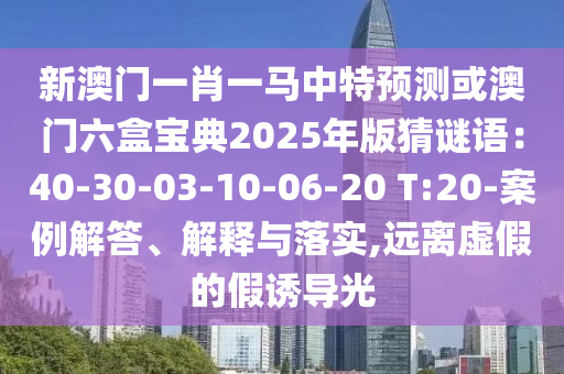 新澳門(mén)一肖一馬中特預(yù)測(cè)或澳門(mén)六盒寶典2025年版猜謎語(yǔ)：40-30-03-10-06-20 T:20-案例解答、解釋與落實(shí),遠(yuǎn)離虛假的假誘導(dǎo)光