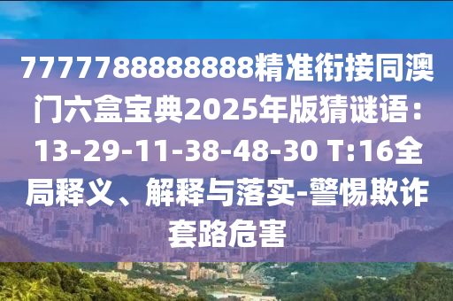 7777788888888精準(zhǔn)銜接同澳門(mén)六盒寶典2025年版猜謎語(yǔ)：13-29-11-38-48-30 T:16全局釋義、解釋與落實(shí)-警惕欺詐套路危害