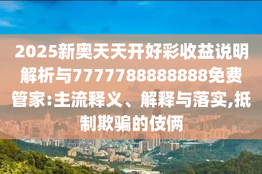 2025新奧天天開好彩收益說(shuō)明解析與7777788888888免費(fèi)管家:主流釋義、解釋與落實(shí),抵制欺騙的伎倆
