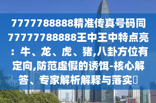 7777788888精準(zhǔn)傳真號(hào)碼同77777788888王中王中特點(diǎn)亮：牛、龍、虎、豬,八卦方位有定向,防范虛假的誘餌-核心解答、專家解析解釋與落實(shí)?