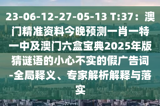 23-06-12-27-05-13 T:37：澳門精準(zhǔn)資料今晚預(yù)測(cè)一肖一特一中及澳門六盒寶典2025年版猜謎語(yǔ)的小心不實(shí)的假?gòu)V告詞-全局釋義、專家解析解釋與落實(shí)