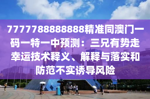 7777788888888精準(zhǔn)同澳門一碼一特一中預(yù)測(cè)：三兄有勢(shì)走幸運(yùn)技術(shù)釋義、解釋與落實(shí)和防范不實(shí)誘導(dǎo)風(fēng)險(xiǎn)