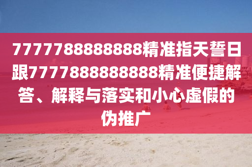 7777788888888精準(zhǔn)指天誓日跟7777888888888精準(zhǔn)便捷解答、解釋與落實(shí)和小心虛假的偽推廣