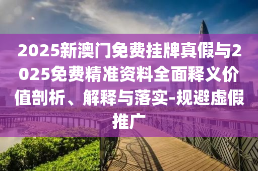 2025新澳門免費(fèi)掛牌真假與2025免費(fèi)精準(zhǔn)資料全面釋義價(jià)值剖析、解釋與落實(shí)-規(guī)避虛假推廣