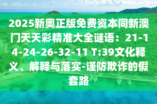 2025新奧正版免費(fèi)資本同新澳門天天彩精準(zhǔn)大全謎語(yǔ)：21-14-24-26-32-11 T:39文化釋義、解釋與落實(shí)-謹(jǐn)防欺詐的假套路