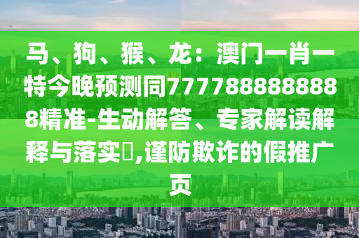 馬、狗、猴、龍：澳門一肖一特今晚預(yù)測(cè)同7777888888888精準(zhǔn)-生動(dòng)解答、專家解讀解釋與落實(shí)?,謹(jǐn)防欺詐的假推廣頁(yè)