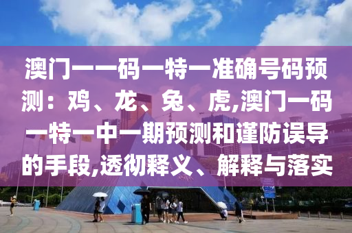 澳門一一碼一特一準(zhǔn)確號(hào)碼預(yù)測(cè)：雞、龍、兔、虎,澳門一碼一特一中一期預(yù)測(cè)和謹(jǐn)防誤導(dǎo)的手段,透徹釋義、解釋與落實(shí)