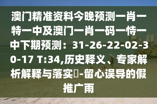 澳門精準(zhǔn)資料今晚預(yù)測(cè)一肖一特一中及澳門一肖一碼一恃一中下期預(yù)測(cè)：31-26-22-02-30-17 T:34,歷史釋義、專家解析解釋與落實(shí)?-留心誤導(dǎo)的假推廣雨