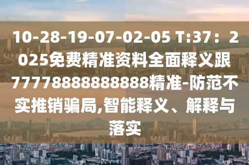 10-28-19-07-02-05 T:37：2025免費(fèi)精準(zhǔn)資料全面釋義跟77778888888888精準(zhǔn)-防范不實(shí)推銷騙局,智能釋義、解釋與落實(shí)